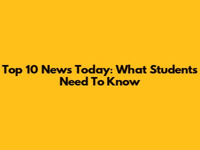 Top 10 News Today: What Students Need To Know