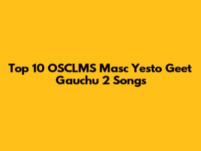 Top 10 OSCLMS Masc Yesto Geet Gauchu 2 Songs