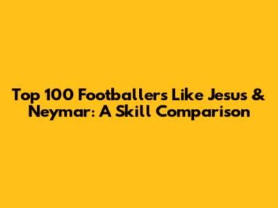 Top 100 Footballers Like Jesus & Neymar: A Skill Comparison