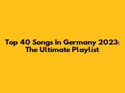 Top 40 Songs In Germany 2023: The Ultimate Playlist