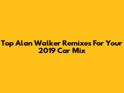 Top Alan Walker Remixes For Your 2019 Car Mix