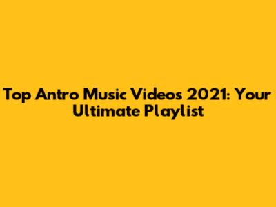 Top Antro Music Videos 2021: Your Ultimate Playlist