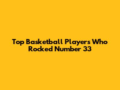 Top Basketball Players Who Rocked Number 33