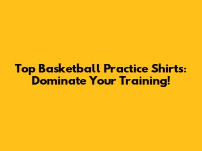 Top Basketball Practice Shirts: Dominate Your Training!
