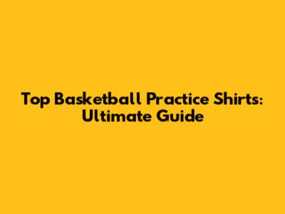 Top Basketball Practice Shirts: Ultimate Guide