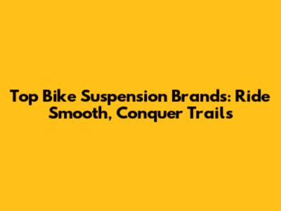 Top Bike Suspension Brands: Ride Smooth, Conquer Trails