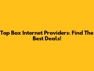 Top Box Internet Providers: Find The Best Deals!