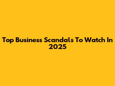Top Business Scandals To Watch In 2025