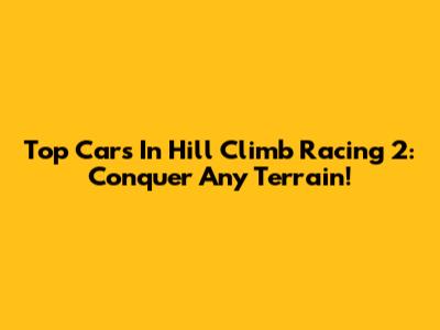 Top Cars In Hill Climb Racing 2: Conquer Any Terrain!