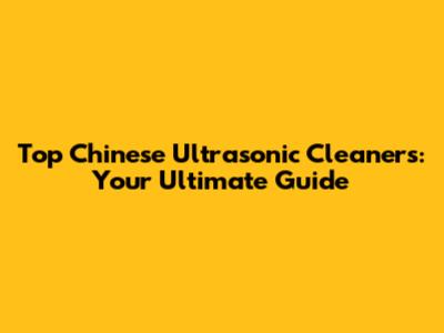 Top Chinese Ultrasonic Cleaners: Your Ultimate Guide