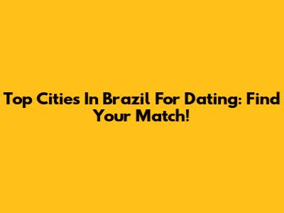 Top Cities In Brazil For Dating: Find Your Match!