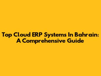 Top Cloud ERP Systems In Bahrain: A Comprehensive Guide
