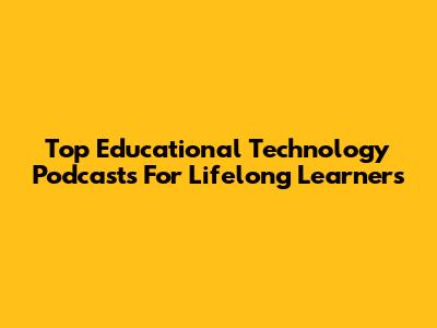 Top Educational Technology Podcasts For Lifelong Learners