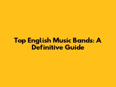 Top English Music Bands: A Definitive Guide