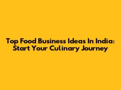 Top Food Business Ideas In India: Start Your Culinary Journey
