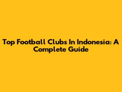 Top Football Clubs In Indonesia: A Complete Guide