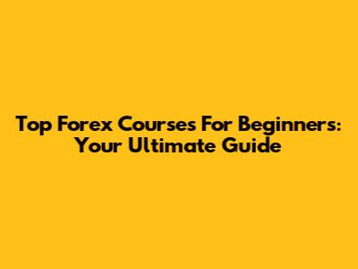 Top Forex Courses For Beginners: Your Ultimate Guide