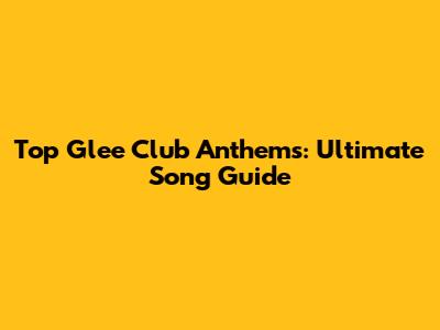 Top Glee Club Anthems: Ultimate Song Guide