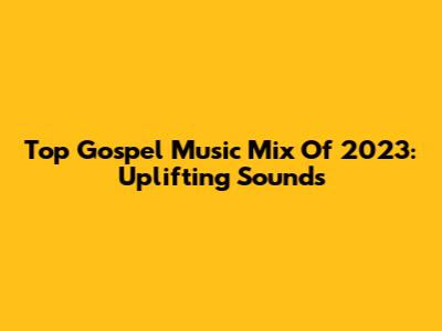 Top Gospel Music Mix Of 2023: Uplifting Sounds
