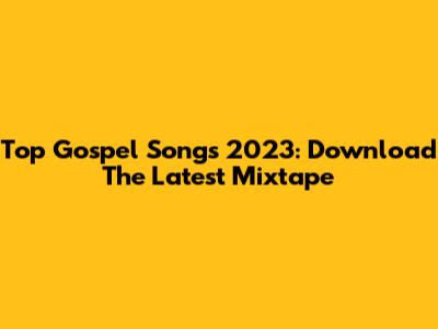 Top Gospel Songs 2023: Download The Latest Mixtape
