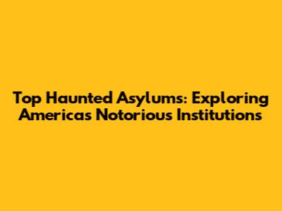 Top Haunted Asylums: Exploring America's Notorious Institutions