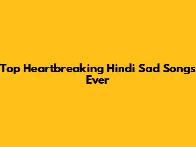 Top Heartbreaking Hindi Sad Songs Ever