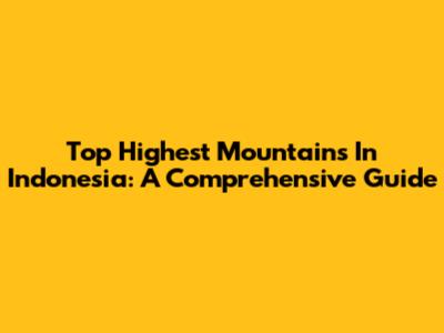 Top Highest Mountains In Indonesia: A Comprehensive Guide