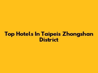 Top Hotels In Taipei's Zhongshan District