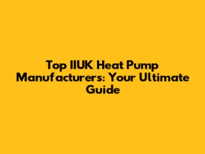 Top IIUK Heat Pump Manufacturers: Your Ultimate Guide