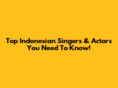 Top Indonesian Singers & Actors You Need To Know!