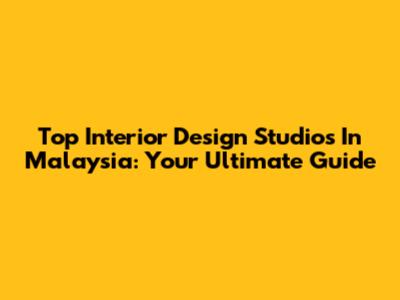 Top Interior Design Studios In Malaysia: Your Ultimate Guide