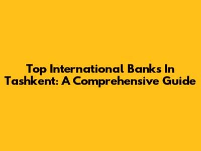 Top International Banks In Tashkent: A Comprehensive Guide