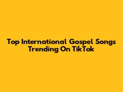 Top International Gospel Songs Trending On TikTok