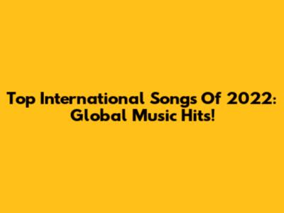 Top International Songs Of 2022: Global Music Hits!