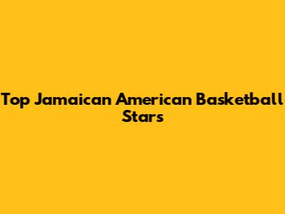 Top Jamaican American Basketball Stars