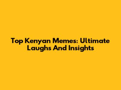Top Kenyan Memes: Ultimate Laughs And Insights