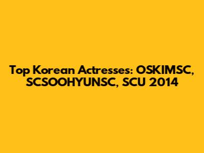 Top Korean Actresses: OSKIMSC, SCSOOHYUNSC, SCU 2014