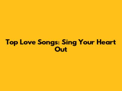 Top Love Songs: Sing Your Heart Out