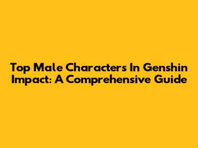 Top Male Characters In Genshin Impact: A Comprehensive Guide