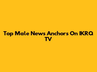 Top Male News Anchors On IKRQ TV