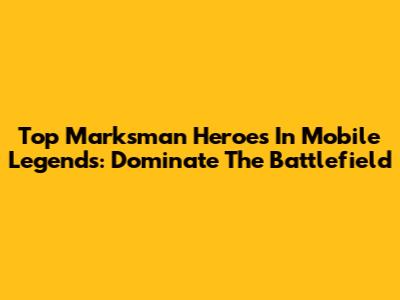 Top Marksman Heroes In Mobile Legends: Dominate The Battlefield