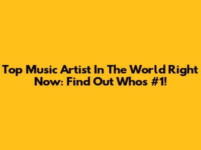 Top Music Artist In The World Right Now: Find Out Who's #1!