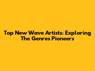 Top New Wave Artists: Exploring The Genre's Pioneers