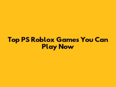 Top PS Roblox Games You Can Play Now