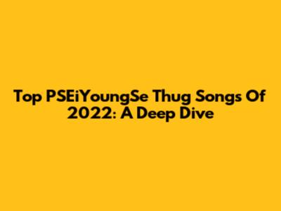 Top PSEiYoungSe Thug Songs Of 2022: A Deep Dive