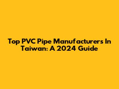 Top PVC Pipe Manufacturers In Taiwan: A 2024 Guide