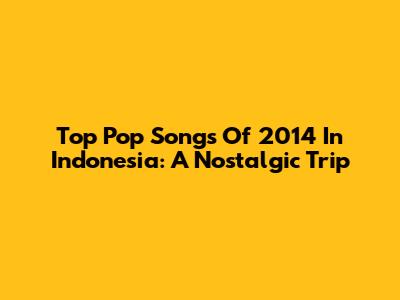 Top Pop Songs Of 2014 In Indonesia: A Nostalgic Trip