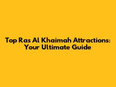 Top Ras Al Khaimah Attractions: Your Ultimate Guide