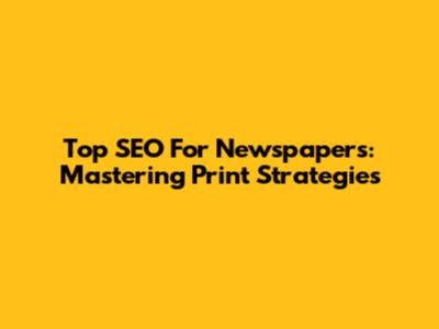 Top SEO For Newspapers: Mastering Print Strategies