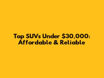 Top SUVs Under $30,000: Affordable & Reliable